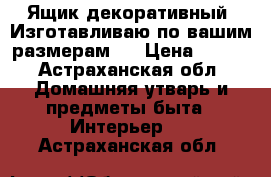 Ящик декоративный. Изготавливаю по вашим размерам.  › Цена ­ 500 - Астраханская обл. Домашняя утварь и предметы быта » Интерьер   . Астраханская обл.